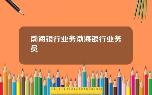 渤海银行业务渤海银行业务员