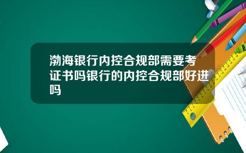 渤海银行内控合规部需要考证书吗银行的内控合规部好进吗