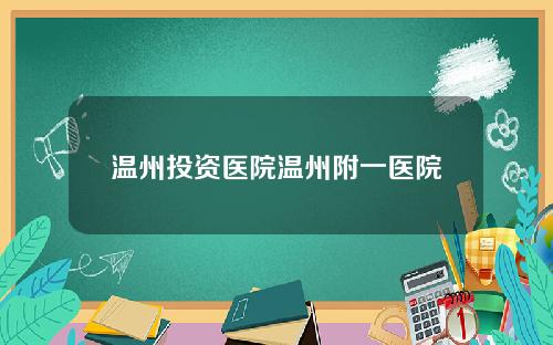 温州投资医院温州附一医院