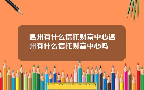 温州有什么信托财富中心温州有什么信托财富中心吗