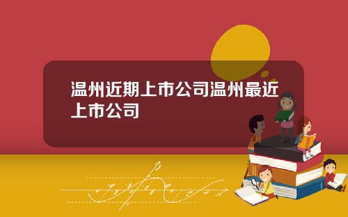 温州近期上市公司温州最近上市公司