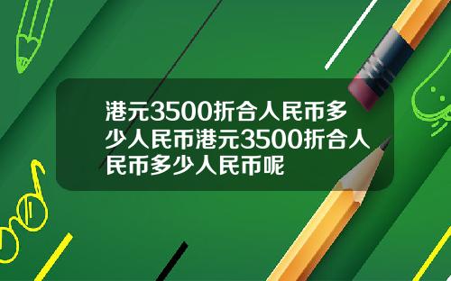 港元3500折合人民币多少人民币港元3500折合人民币多少人民币呢