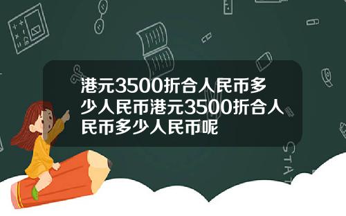 港元3500折合人民币多少人民币港元3500折合人民币多少人民币呢