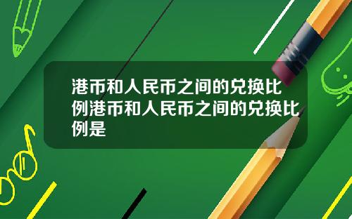 港币和人民币之间的兑换比例港币和人民币之间的兑换比例是