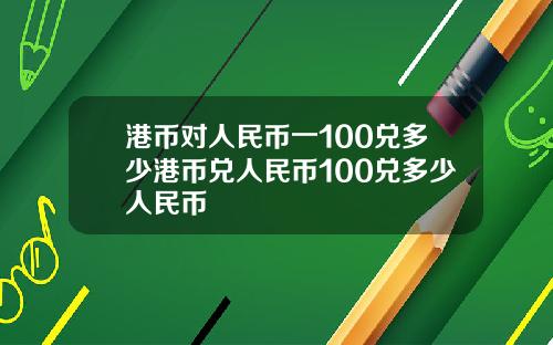 港币对人民币一100兑多少港币兑人民币100兑多少人民币