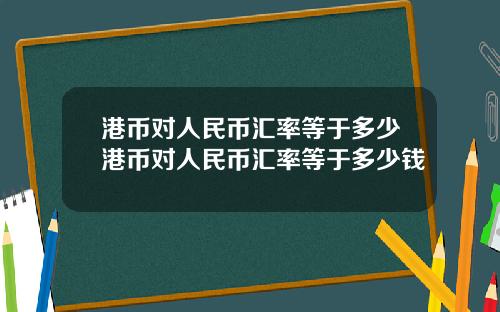 港币对人民币汇率等于多少港币对人民币汇率等于多少钱