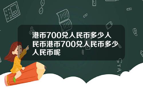 港币700兑人民币多少人民币港币700兑人民币多少人民币呢
