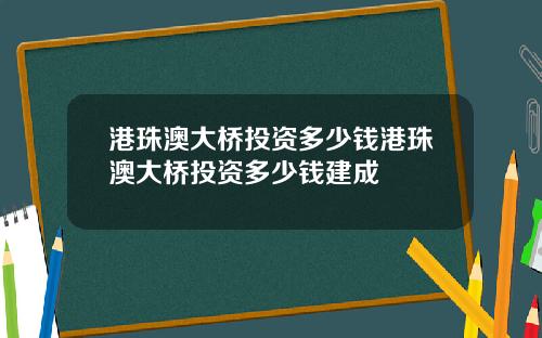 港珠澳大桥投资多少钱港珠澳大桥投资多少钱建成