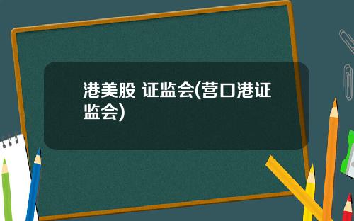 港美股 证监会(营口港证监会)