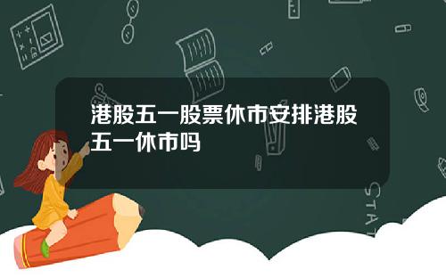 港股五一股票休市安排港股五一休市吗