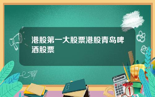 港股第一大股票港股青岛啤酒股票