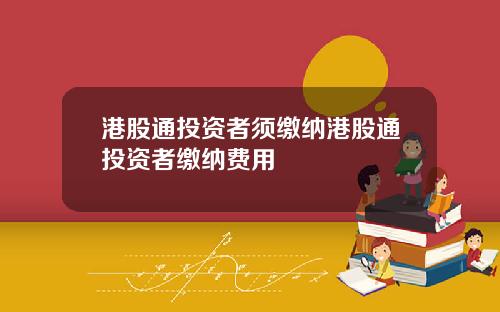 港股通投资者须缴纳港股通投资者缴纳费用