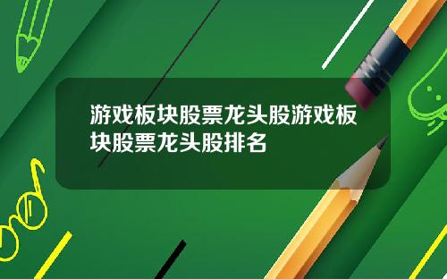 游戏板块股票龙头股游戏板块股票龙头股排名
