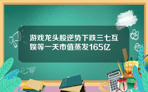 游戏龙头股逆势下跌三七互娱等一天市值蒸发165亿