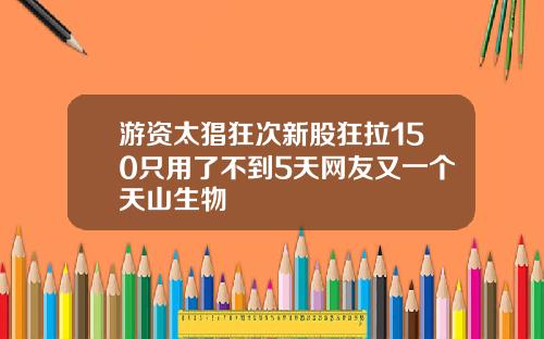 游资太猖狂次新股狂拉150只用了不到5天网友又一个天山生物