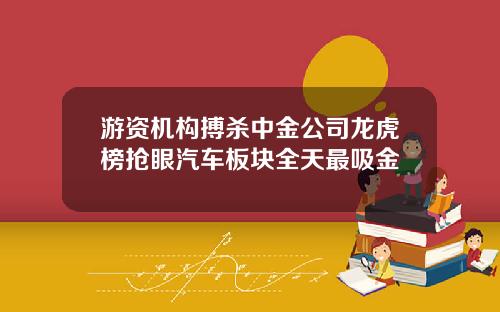 游资机构搏杀中金公司龙虎榜抢眼汽车板块全天最吸金