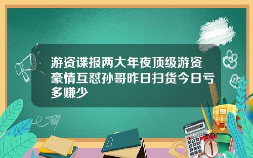 游资谍报两大年夜顶级游资豪情互怼孙哥昨日扫货今日亏多赚少