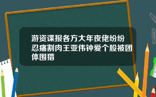 游资谍报各方大年夜佬纷纷忍痛割肉王亚伟钟爱个股被团体围猎