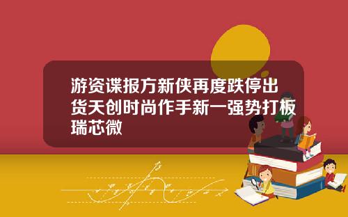 游资谍报方新侠再度跌停出货天创时尚作手新一强势打板瑞芯微