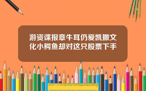 游资谍报章牛耳仍爱凯撒文化小鳄鱼却对这只股票下手