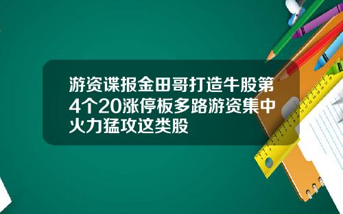 游资谍报金田哥打造牛股第4个20涨停板多路游资集中火力猛攻这类股