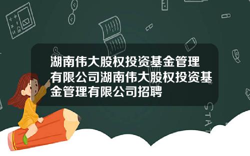 湖南伟大股权投资基金管理有限公司湖南伟大股权投资基金管理有限公司招聘