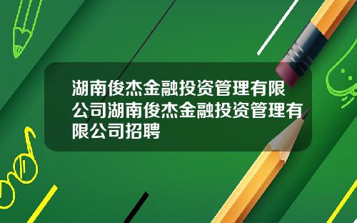 湖南俊杰金融投资管理有限公司湖南俊杰金融投资管理有限公司招聘