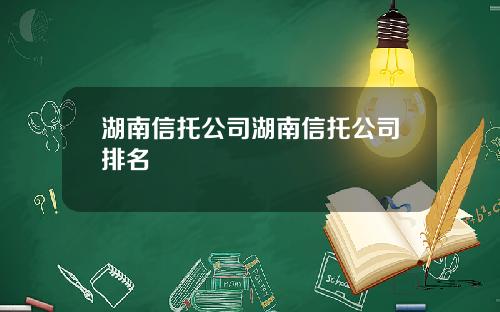 湖南信托公司湖南信托公司排名