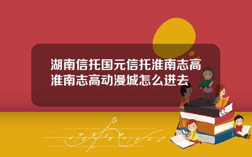 湖南信托国元信托淮南志高淮南志高动漫城怎么进去