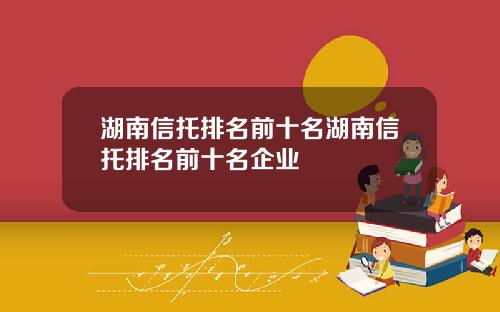 湖南信托排名前十名湖南信托排名前十名企业