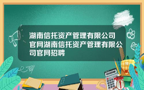 湖南信托资产管理有限公司官网湖南信托资产管理有限公司官网招聘