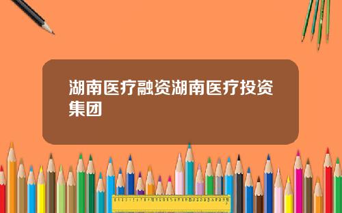 湖南医疗融资湖南医疗投资集团
