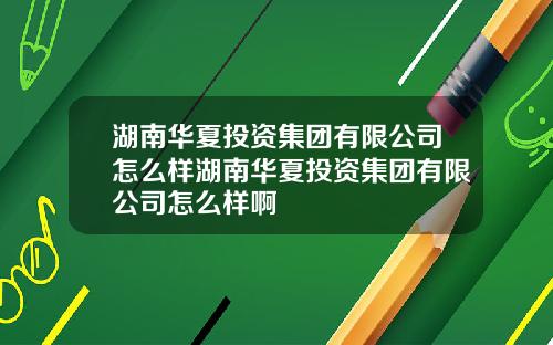 湖南华夏投资集团有限公司怎么样湖南华夏投资集团有限公司怎么样啊