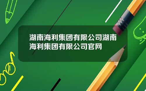 湖南海利集团有限公司湖南海利集团有限公司官网