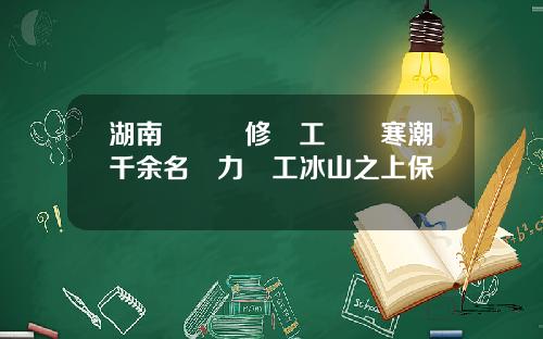 湖南輸電檢修員工奮戰寒潮千余名電力員工冰山之上保電網