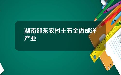 湖南邵东农村土五金做成洋产业