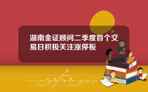 湖南金证顾问二季度首个交易日积极关注涨停板