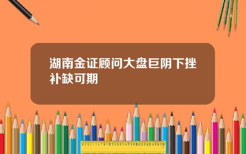 湖南金证顾问大盘巨阴下挫补缺可期