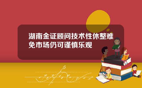 湖南金证顾问技术性休整难免市场仍可谨慎乐观