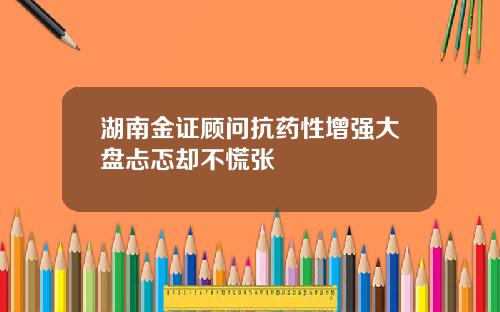 湖南金证顾问抗药性增强大盘忐忑却不慌张