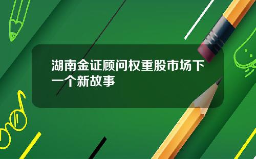 湖南金证顾问权重股市场下一个新故事