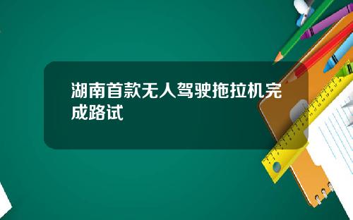 湖南首款无人驾驶拖拉机完成路试