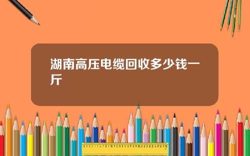 湖南高压电缆回收多少钱一斤