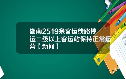 湖南2519条客运线路停运二级以上客运站保持正常运营【新闻】