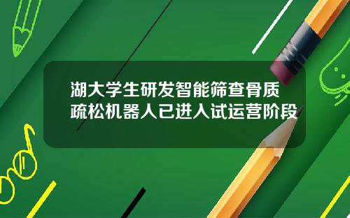 湖大学生研发智能筛查骨质疏松机器人已进入试运营阶段