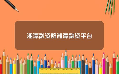 湘潭融资群湘潭融资平台