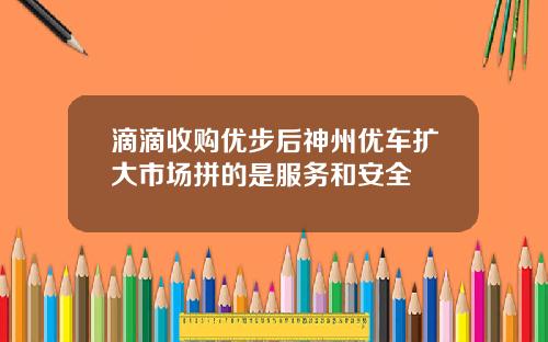 滴滴收购优步后神州优车扩大市场拼的是服务和安全