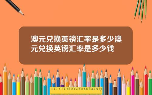 澳元兑换英镑汇率是多少澳元兑换英镑汇率是多少钱