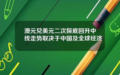 澳元兑美元二次探底回升中线走势取决于中国及全球经济