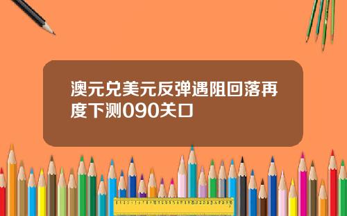 澳元兑美元反弹遇阻回落再度下测090关口